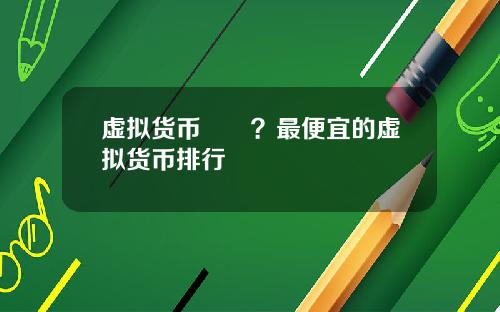 虚拟货币報價?最便宜的虚拟货币排行