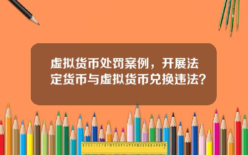 虚拟货币处罚案例，开展法定货币与虚拟货币兑换违法？