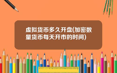 虚拟货币多久开盘(加密数量货币每天开市的时间)
