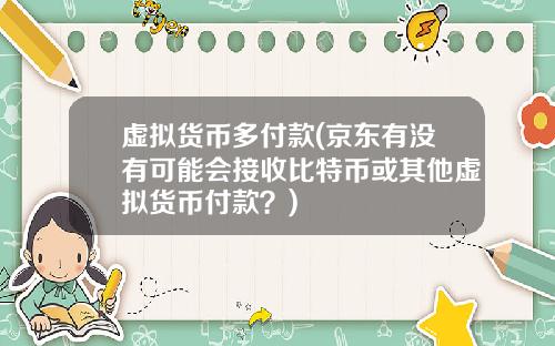 虚拟货币多付款(京东有没有可能会接收比特币或其他虚拟货币付款?)