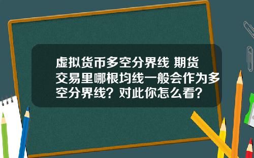 虚拟货币多空分界线 期货交易里哪根均线一般会作为多空分界线？对此你怎么看？