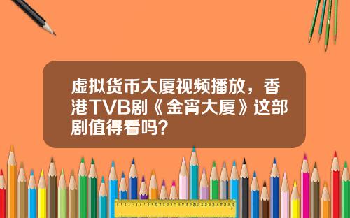 虚拟货币大厦视频播放,香港TVB剧《金宵大厦》这部剧值得看吗?