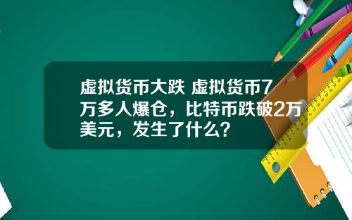 虚拟货币大跌 虚拟货币7万多人爆仓,比特币跌破2万美元,发生了什么?