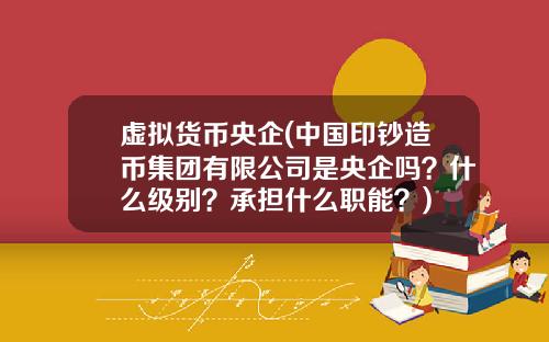 虚拟货币央企(中国印钞造币集团有限公司是央企吗？什么级别？承担什么职能？)