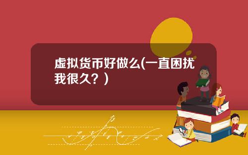 虚拟货币好做么(一直困扰我很久?)