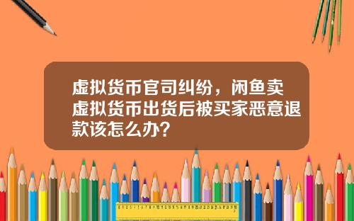 虚拟货币官司纠纷，闲鱼卖虚拟货币出货后被买家恶意退款该怎么办？