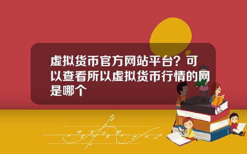 虚拟货币官方网站平台?可以查看所以虚拟货币行情的网是哪个