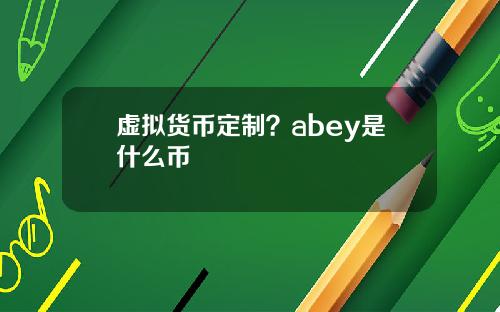 虚拟货币定制?abey是什么币