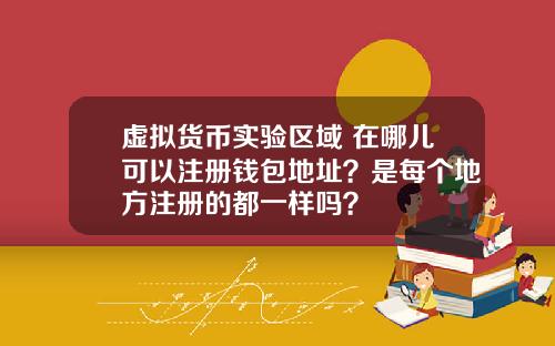 虚拟货币实验区域 在哪儿可以注册钱包地址？是每个地方注册的都一样吗？