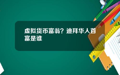 虚拟货币富翁?迪拜华人首富是谁