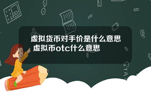 虚拟货币对手价是什么意思 虚拟币otc什么意思