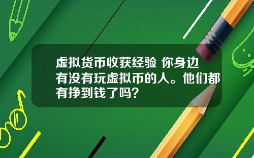 虚拟货币收获经验 你身边有没有玩虚拟币的人。他们都有挣到钱了吗？
