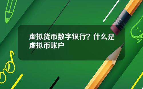 虚拟货币数字银行？什么是虚拟币账户