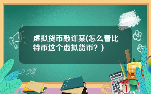 虚拟货币敲诈案(怎么看比特币这个虚拟货币？)