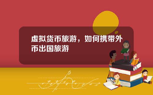 虚拟货币旅游,如何携带外币出国旅游