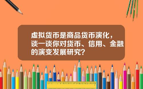 虚拟货币是商品货币演化，谈一谈你对货币、信用、金融的演变发展研究？