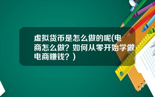 虚拟货币是怎么做的呢(电商怎么做?如何从零开始学做电商赚钱?)