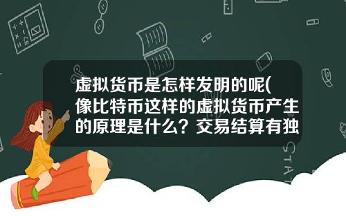 虚拟货币是怎样发明的呢(像比特币这样的虚拟货币产生的原理是什么？交易结算有独立系统？)