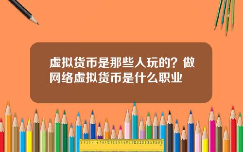 虚拟货币是那些人玩的?做网络虚拟货币是什么职业