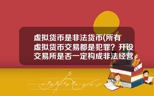虚拟货币是非法货币(所有虚拟货币交易都是犯罪？开设交易所是否一定构成非法经营罪？)