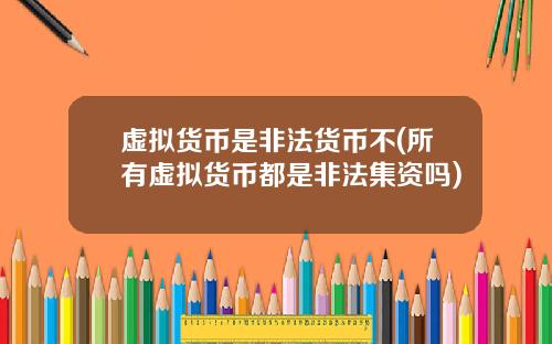 虚拟货币是非法货币不(所有虚拟货币都是非法集资吗)