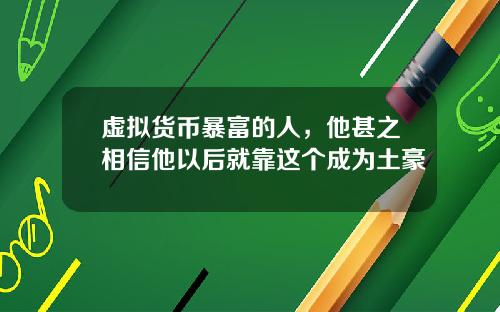 虚拟货币暴富的人,他甚之相信他以后就靠这个成为土豪