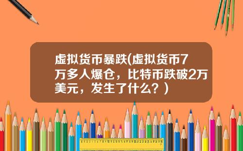 虚拟货币暴跌(虚拟货币7万多人爆仓，比特币跌破2万美元，发生了什么？)