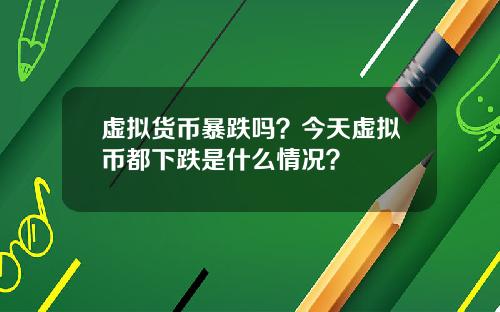 虚拟货币暴跌吗?今天虚拟币都下跌是什么情况?