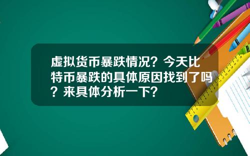 虚拟货币暴跌情况?今天比特币暴跌的具体原因找到了吗?来具体分析一下?