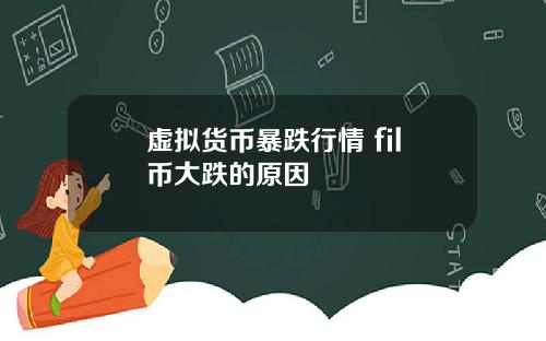 虚拟货币暴跌行情 fil币大跌的原因