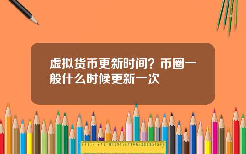 虚拟货币更新时间?币圈一般什么时候更新一次
