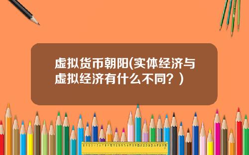 虚拟货币朝阳(实体经济与虚拟经济有什么不同？)