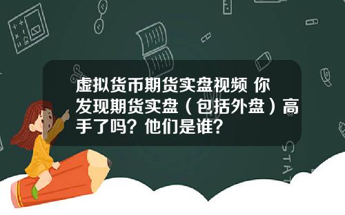 虚拟货币期货实盘视频 你发现期货实盘(包括外盘)高手了吗?他们是谁?