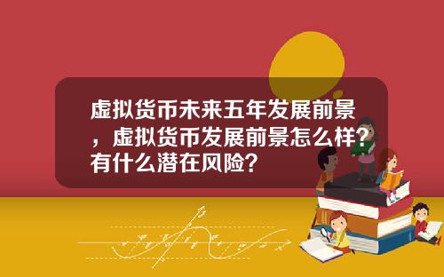 虚拟货币未来五年发展前景,虚拟货币发展前景怎么样?有什么潜在风险?