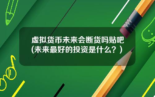 虚拟货币未来会断货吗贴吧(未来最好的投资是什么?)