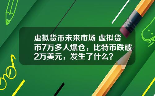 虚拟货币未来市场 虚拟货币7万多人爆仓,比特币跌破2万美元,发生了什么?