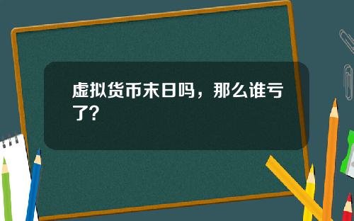 虚拟货币末日吗，那么谁亏了？