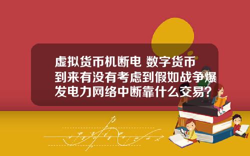 虚拟货币机断电 数字货币到来有没有考虑到假如战争爆发电力网络中断靠什么交易?