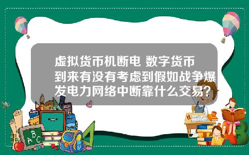 虚拟货币机断电 数字货币到来有没有考虑到假如战争爆发电力网络中断靠什么交易?