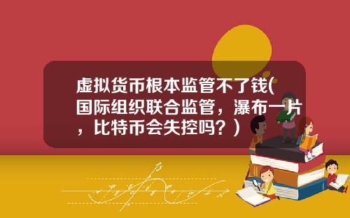 虚拟货币根本监管不了钱(国际组织联合监管,瀑布一片,比特币会失控吗?)