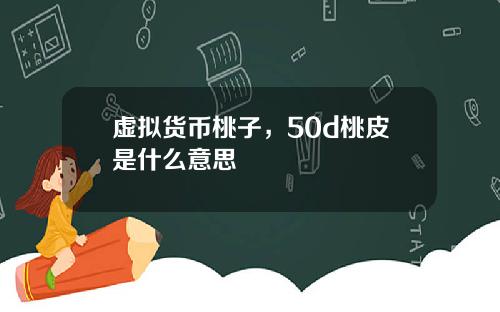 虚拟货币桃子,50d桃皮是什么意思
