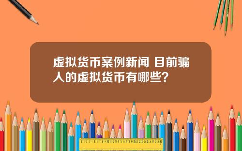 虚拟货币案例新闻 目前骗人的虚拟货币有哪些?