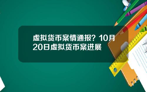 虚拟货币案情通报?10月20日虚拟货币案进展