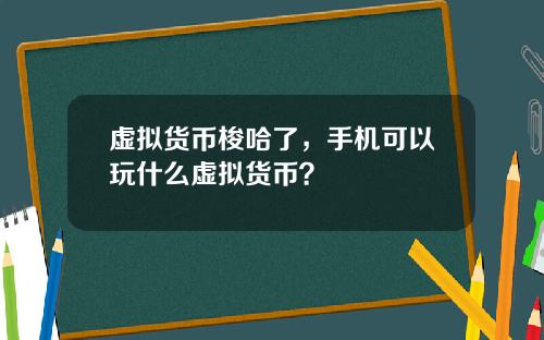 虚拟货币梭哈了,手机可以玩什么虚拟货币?