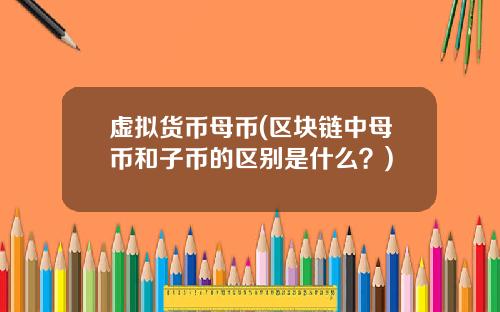 虚拟货币母币(区块链中母币和子币的区别是什么?)