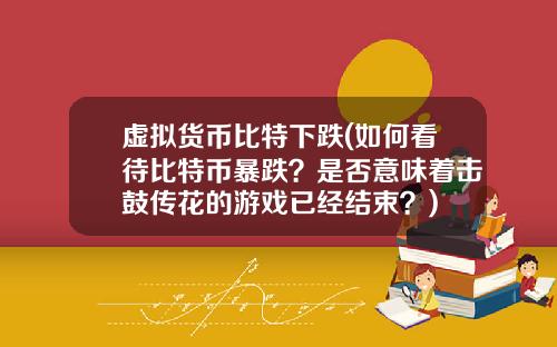 虚拟货币比特下跌(如何看待比特币暴跌?是否意味着击鼓传花的游戏已经结束?)