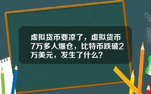 虚拟货币要凉了,虚拟货币7万多人爆仓,比特币跌破2万美元,发生了什么?