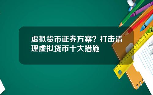 虚拟货币证券方案?打击清理虚拟货币十大措施