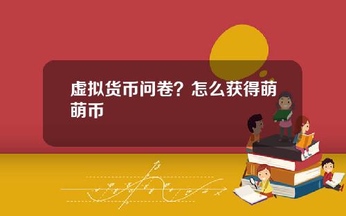 虚拟货币问卷?怎么获得萌萌币