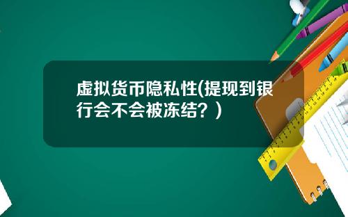 虚拟货币隐私性(提现到银行会不会被冻结?)